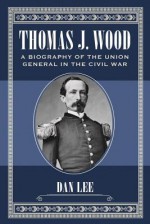 Thomas J. Wood: A Biography of the Union General in the Civil War - Dan Lee