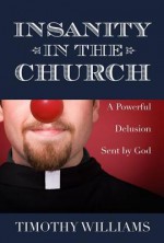 Insanity in the Church: The Powerful Delusion Sent by God - Timothy Williams