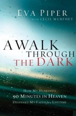 A Walk Through the Dark: How My Husband's 90 Minutes in Heaven Deepened My Faith for a Lifetime - Eva L. Piper, Don Piper