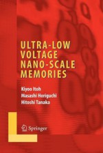 Ultra-Low Voltage Nano-Scale Memories (Integrated Circuits and Systems) - Kiyoo Itoh, Masashi Horiguchi, Hitoshi Tanaka