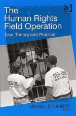 The Human Rights Field Operation: Law, Theory And Practice - Michael O'Flaherty