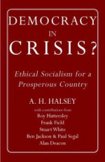 Democracy in Crisis: Ethical Socialism for a Prosperous Country - A.H. Halsey