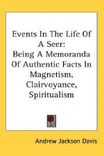 Events in the Life of a Seer: Being a Memoranda of Authentic Facts in Magnetism, Clairvoyance, Spiritualism - Andrew Jackson Davis