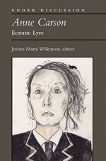 Anne Carson: Ecstatic Lyre (Under Discussion) - Joshua Marie Wilkinson