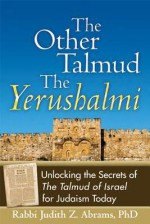 The Other Talmud--The Yerushalmi: Unlocking the Secrets of the Talmud of Israel for Judaism Today - Judith Z. Abrams