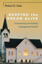 Keeping the Dream Alive: Understanding and Building Congregational Morale - Robert Dale