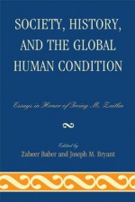 Society, History, and the Global Human Condition: Essays in Honor of Irving M. Zeitlin - Zaheer Baber, Joseph M. Bryant, Lord Anthony Giddens, Robert J. Brym, Guang Xia, J.i Bakker, Michael Zeitlin, Elijah Anderson, Maurice Zeitlin, Nedim Karakayali, John Keane, Parvin Ghorayshi, Randall Collins, Rod Nelson, Meir Amor, Andrew Eungi Kim, Irving M. Zeitlin