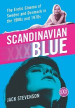 Scandinavian Blue: The Erotic Cinema of Sweden and Denmark in the 1960s and 1970s - Jack Stevenson