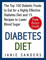 Diabetes: Diabetes Diet: The Top 100 Diabetic Foods to Eat for a Highly Effective Diabetes Diet and 15 Diabetic Recipes to Lower Blood Sugar: Diabetes ... Diet,smart blood sugar,sugar detox Book 4) - Janie Sanders, Diabetic, Diabetic Living
