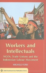 Workers and Intellectuals: NGOs, Trade Unions and the Indonesian Labour Movement - Michele Ford