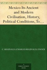 Mexico Its Ancient and Modern Civilisation, History, Political Conditions, Topography, Natural Resources, Industries and General Development - C. Reginald (Charles Reginald) Enock, Martin Andrew Sharp Hume