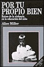 Por tu Propio Bien: Raíces de la violencia en la educación del niño - Alice Miller, Juan Jose Del Solar