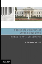 Getting the Government America Deserves: How Ethics Reform Can Make a Difference - Richard W. Painter