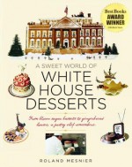 A Sweet World of White House Desserts: From Blown-Sugar Baskets to Gingerbread Houses, a Pastry Chef Remembers - Roland Mesnier