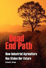 DEAD END PATH: How Industrial Agriculture Has Stolen Our Future - David L. Brown