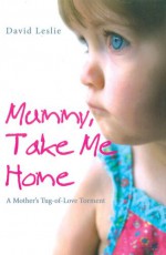 Mummy, Take Me Home: A Mother's Tug-of-Love Torment - David Leslie