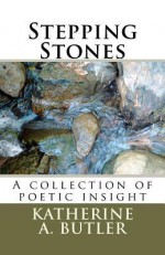 Stepping Stones, A Collection of Poetic Insight - Katherine A. Butler