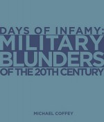 Days of Infamy: Military Blunders Of The 20th Century - Michael Coffey