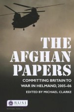 The Afghan Papers: Committing Britain to War in Helmand, 2005-06 - Michael Clarke