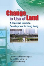 Change in Use of Land: A Practical Guide to Development in Hong Kong - Lawrence Wai-Chung Lai, Daniel Chi-Wing Ho, Hing-fung Leung