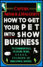 How to Get Your Pet Into Show Business - Arthur J. Haggerty