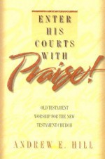 Enter His Courts with Praise!: Old Testament Worship for the New Testament Church - Andrew E. Hill