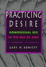 Practicing Desire: Homosexual Sex in the Era of AIDS - Gary Dowsett