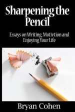 Sharpening the Pencil: Essays on Writing, Motivation and Enjoying Your Life - Bryan Cohen