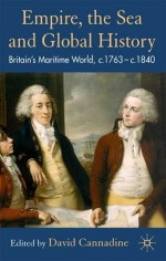 Empire, The Sea and Global History: Britain's Maritime World, 1763-1833 - David Cannadine