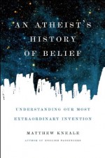 An Atheist's History of Belief: Understanding Our Most Extraordinary Invention - Matthew Kneale