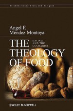 The Theology of Food: Eating and the Eucharist - Angel F. Mendez Montoya