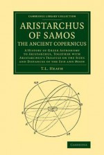 Aristarchus of Samos, the Ancient Copernicus: A History of Greek Astronomy to Aristarchus, Together with Aristarchus's Treatise on the Sizes and Dista - Thomas Heath