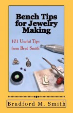 Bench Tips for Jewelry Making: 101 Useful Tips from Brad Smith - Bradford M Smith