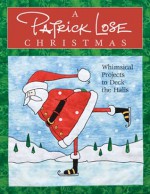 A Patrick Lose Christmas: Whimsical Projects to Deck the Halls [With Patterns] - Patrick Lose