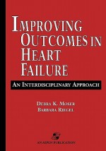 Improving Outcomes in Heart Failure: An Interdisciplinary Approach - Debra K. Moser, Barbara Riegel