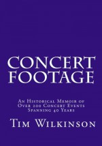 Concert Footage: An historical memoir of over 200 concert events spanning 40 years - Tim Wilkinson