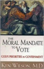 A Moral Mandate To Vote: God's Priorities In Government - Kenneth M. Wilson, Ken Wilson