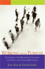 Working With Purpose: Finding A Corporate Calling For You And Your Business - Jane A.G. Kise, David Stark