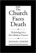 The Church Faces Death: Ecclesiology in a Post-Modern Context: Ecclesiology in a Post-Modern Context - Michael Jinkins