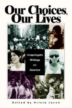 Our Choices, Our Lives: Unapologetic Writings on Abortion - Krista Jacob