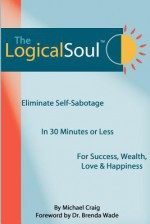 The Logical Soul, 3rd Ed.: Eliminate Self-Sabotage in 30 Minutes of Less for Success, Wealth, Love & Happiness - Michael Craig, Vandana Chadha, Gaurav Sikka