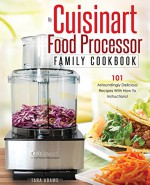 My Cuisinart Food Processor Family Cookbook: 101 Astoundingly Delicious Recipes With How To Instructions! (Cuisinart Food Processor Recipes) - Tara Adams