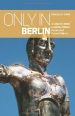 Only in Berlin: A Guide to Unique Locations, Hidden Corners and Unusual Objects by Duncan J. D. Smith (2014) Paperback - Duncan J. D. Smith