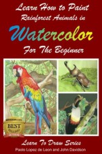 Learn How to Paint Rainforest Animals In Watercolor For The Beginner (Learn to Draw) - John Davidson, Paolo Lopez de Leon