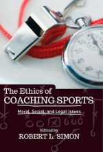 The Ethics of Coaching Sports: Moral Social and Legal Issues - Robert L. Simon