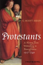 Protestants: A History from Wittenberg to Pennsylvania 1517 - 1740 - C. Scott Dixon