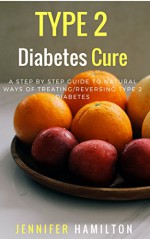 Type 2 Diabetes Cure: A Step By Step Guide To Natural Ways of Treating/Reversing Type 2 Diabetes (Reverse Diabetes) - Jennifer Hamilton