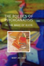 The Poetics of Psychoanalysis: In the Wake of Klein - Mary Jacobus