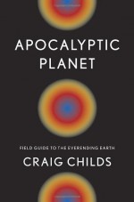 Apocalyptic Planet: Field Guide to the Ever-Ending Earth - Craig Childs