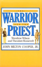 The Warrior and the Priest: Woodrow Wilson and Theodore Roosevelt - John Milton Cooper Jr.